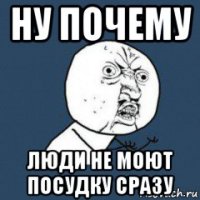 ну почему люди не моют посудку сразу