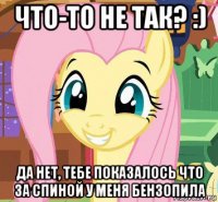 что-то не так? :) да нет, тебе показалось что за спиной у меня бензопила