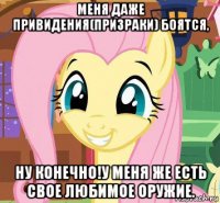 меня даже привидения(призраки) боятся, ну конечно!у меня же есть свое любимое оружие.