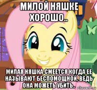 милой няшке хорошо.. милая няшка смеется когда ее называют беспомощной, ведь она можеть убить..