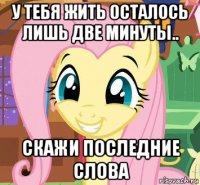 у тебя жить осталось лишь две минуты.. скажи последние слова
