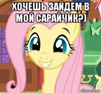 хочешь зайдем в мой сарайчик?) 
