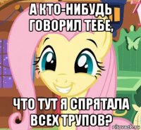 а кто-нибудь говорил тебе, что тут я спрятала всех трупов?
