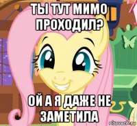 ты тут мимо проходил? ой а я даже не заметила
