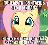 почему ты считаешь что я милая? можеть мне наконец показать сколько людей я убила?