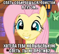 спать собираешься?пойстой, я тут эм... хотела тебе колыбельную спеть, ты не против?