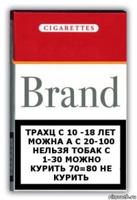 трахц с 10 -18 лет можна а с 20-100 нельзя тобак с 1-30 можно курить 70=80 не курить