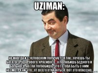 uziman: но иногда и с человеком получается так...хочешь ты богатого, здорового, красивого...а полюбишь бедного и больного. но так полюбишь, что готова быть с ним несмотря ни что...от всего отказаться. вот это классно.