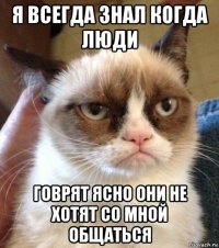 я всегда знал когда люди говрят ясно они не хотят со мной общаться