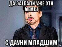 да заебали уже эти мемы с дауни младшим