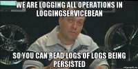we are logging all operations in loggingservicebean so you can read logs of logs being persisted