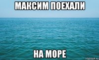 максим поехали на море