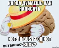 когда думаешь как написать not rn bust? or not busy?