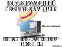 когда работал целый месяц без охлаждения экономил? красавчик,теперь ебись с ним
