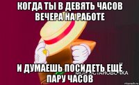 когда ты в девять часов вечера на работе и думаешь посидеть ещё пару часов