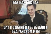 бах бах бах бах бат в здание я те зуб даю я буд гансром мем