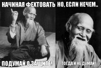 начиная фехтовать подумай о защите! но, если нечем.. тогда и не думай!