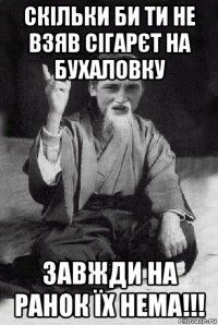 скільки би ти не взяв сігарєт на бухаловку завжди на ранок їх нема!!!