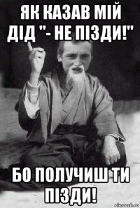 як казав мій дід "- не пізди!" бо получиш ти пізди!