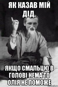 як казав мій дід, якщо смальцю в голові нема то олія не поможе