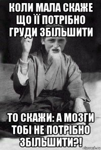 коли мала скаже що її потрібно груди збільшити то скажи: а мозги тобі не потрібно збільшити?!