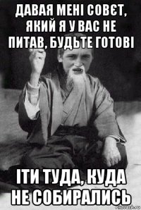 давая мені совєт, який я у вас не питав, будьте готові іти туда, куда не собирались