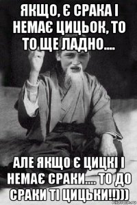 якщо, є срака і немає цицьок, то то ще ладно.... але якщо є цицкі і немає сраки.... то до сраки ті цицьки!!)))