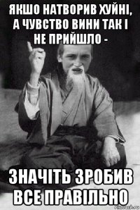 якшо натворив хуйні, а чувство вини так і не прийшло - значіть зробив все правільно