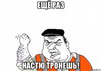 ещё раз настю тронешь!