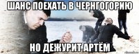 шанс поехать в чернгогорию но дежурит артём