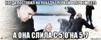 когда поставил на победу 1 первой в первом сете а она слила с 5:0 на 5-7