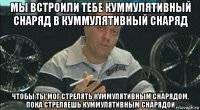 мы встроили тебе куммулятивный снаряд в куммулятивный снаряд чтобы ты мог стрелять куммулятивным снарядом, пока стреляешь куммулятивным снарядои