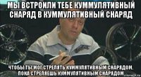 мы встроили тебе куммулятивный снаряд в куммулятивный снаряд чтобы ты мог стрелять куммулятивным снарядом, пока стреляешь куммулятивным снарядом