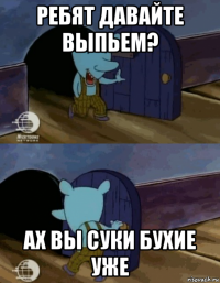 ребят давайте выпьем? ах вы суки бухие уже