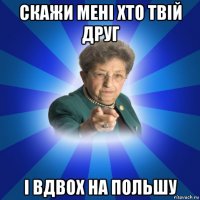 скажи мені хто твій друг і вдвох на польшу