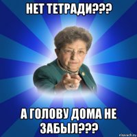 нет тетради??? а голову дома не забыл???