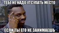 тебе не надо утсупать место если ты его не занимаешь