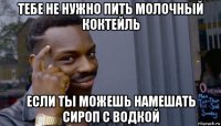 тебе не нужно пить молочный коктейль если ты можешь намешать сироп с водкой