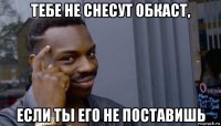 тебе не снесут обкаст, если ты его не поставишь