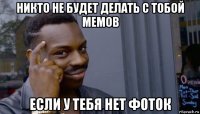 никто не будет делать с тобой мемов если у тебя нет фоток