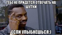 тебе не придётся отвечать на шутки если улыбнёшься:)