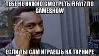 тебе не нужно смотреть fifa17 по gameshow если ты сам играешь на турнире