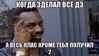 когда зделал всё дз а весь клас кроме тебя получил 2