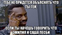 тебе не придётся объяснять что ты гей, если ты начёшь говорить что эмилия и саша лесби