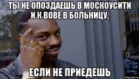 ты не опоздаешь в москоусити и к вове в больницу, если не приедешь