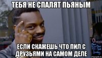 тебя не спалят пьяным если скажешь что пил с друзьями на самом деле