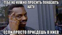 тебе не нужно просить показать хату если просто приедешь в киев