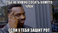 тебе не нужно сосать комуто член если у тебя зашит рот