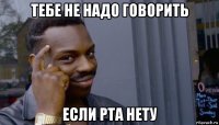 тебе не надо говорить если рта нету