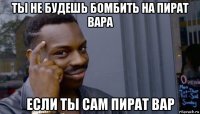 ты не будешь бомбить на пират вара если ты сам пират вар